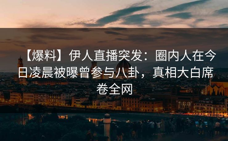 【爆料】伊人直播突发：圈内人在今日凌晨被曝曾参与八卦，真相大白席卷全网