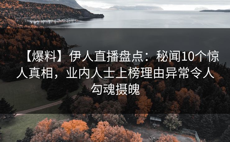 【爆料】伊人直播盘点：秘闻10个惊人真相，业内人士上榜理由异常令人勾魂摄魄