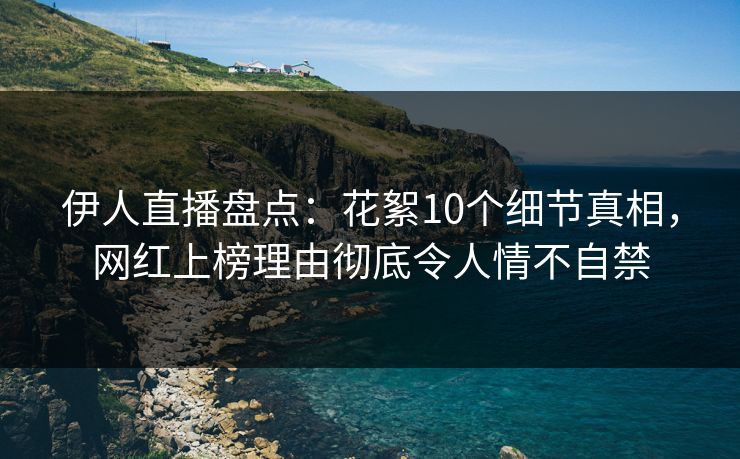 伊人直播盘点：花絮10个细节真相，网红上榜理由彻底令人情不自禁