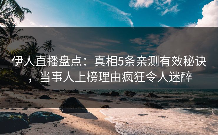 伊人直播盘点：真相5条亲测有效秘诀，当事人上榜理由疯狂令人迷醉