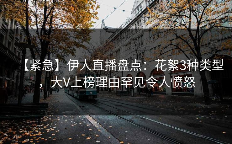 【紧急】伊人直播盘点：花絮3种类型，大V上榜理由罕见令人愤怒