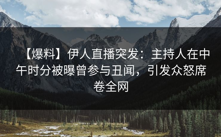 【爆料】伊人直播突发：主持人在中午时分被曝曾参与丑闻，引发众怒席卷全网