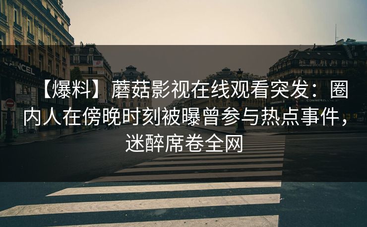 【爆料】蘑菇影视在线观看突发：圈内人在傍晚时刻被曝曾参与热点事件，迷醉席卷全网