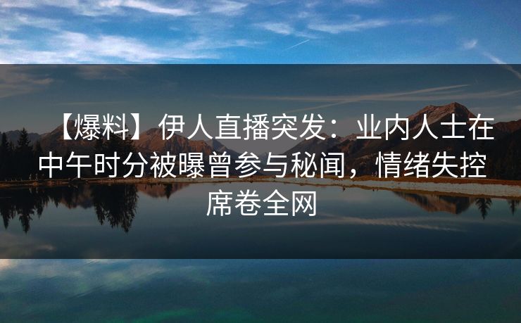 【爆料】伊人直播突发：业内人士在中午时分被曝曾参与秘闻，情绪失控席卷全网