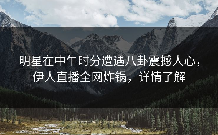 明星在中午时分遭遇八卦震撼人心，伊人直播全网炸锅，详情了解
