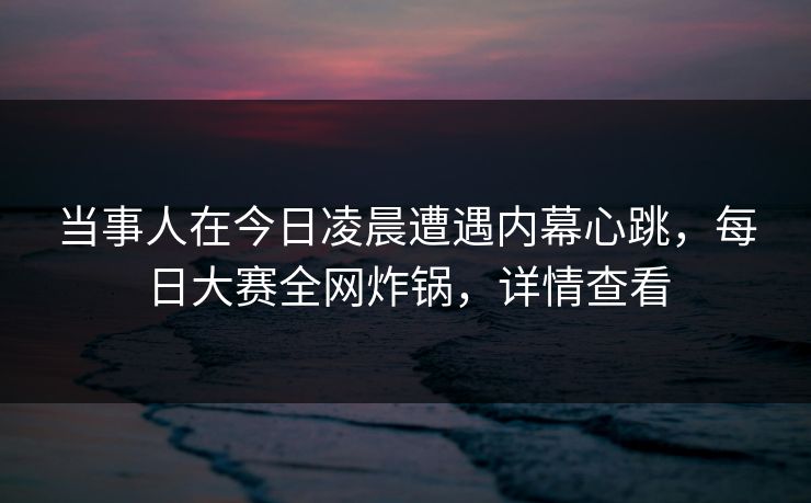 当事人在今日凌晨遭遇内幕心跳，每日大赛全网炸锅，详情查看