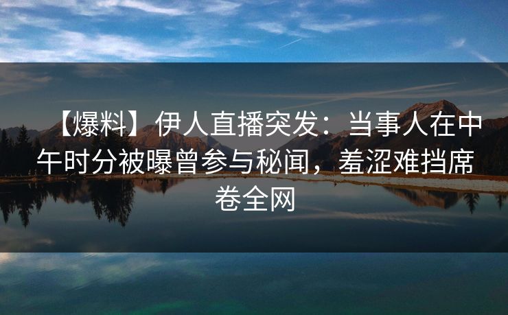 【爆料】伊人直播突发：当事人在中午时分被曝曾参与秘闻，羞涩难挡席卷全网