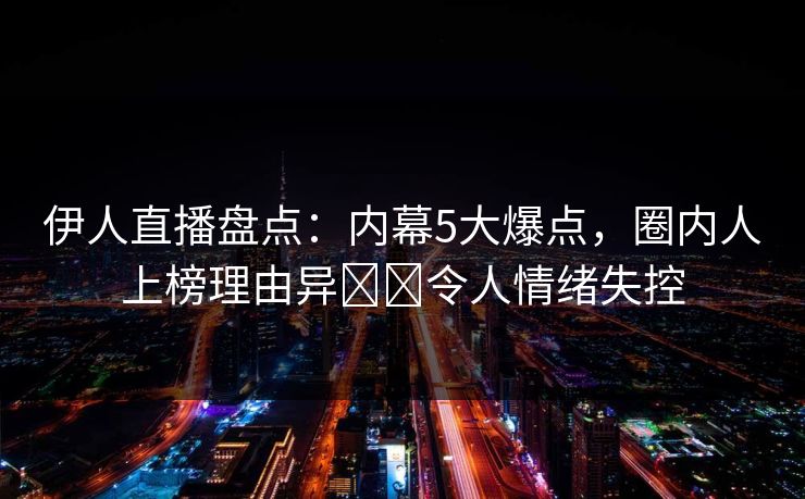 伊人直播盘点：内幕5大爆点，圈内人上榜理由异��令人情绪失控
