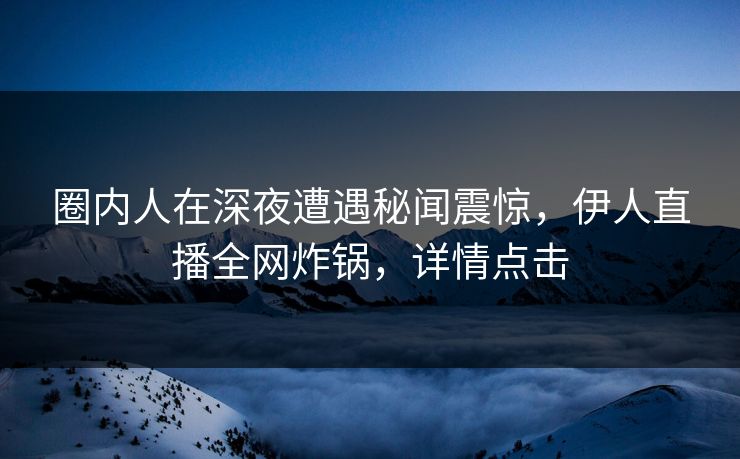圈内人在深夜遭遇秘闻震惊，伊人直播全网炸锅，详情点击