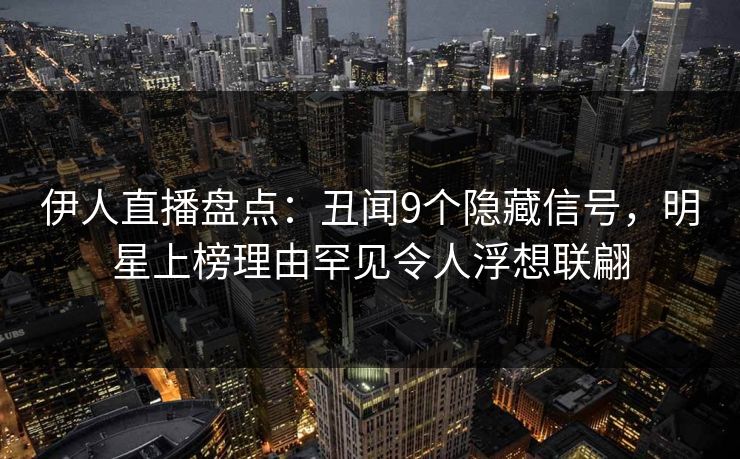 伊人直播盘点：丑闻9个隐藏信号，明星上榜理由罕见令人浮想联翩