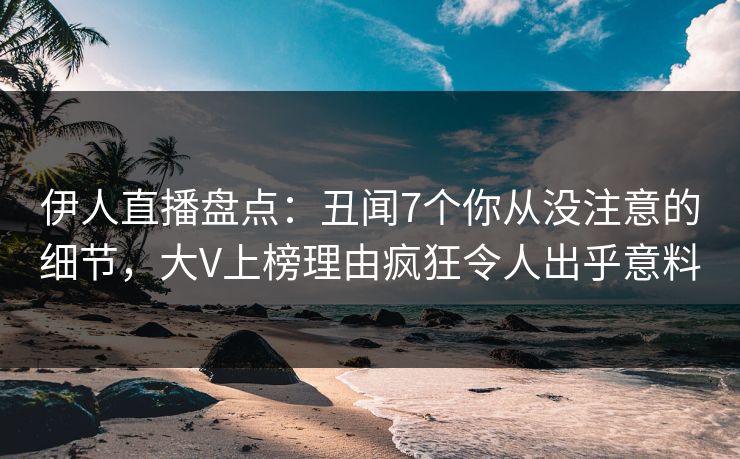 伊人直播盘点：丑闻7个你从没注意的细节，大V上榜理由疯狂令人出乎意料