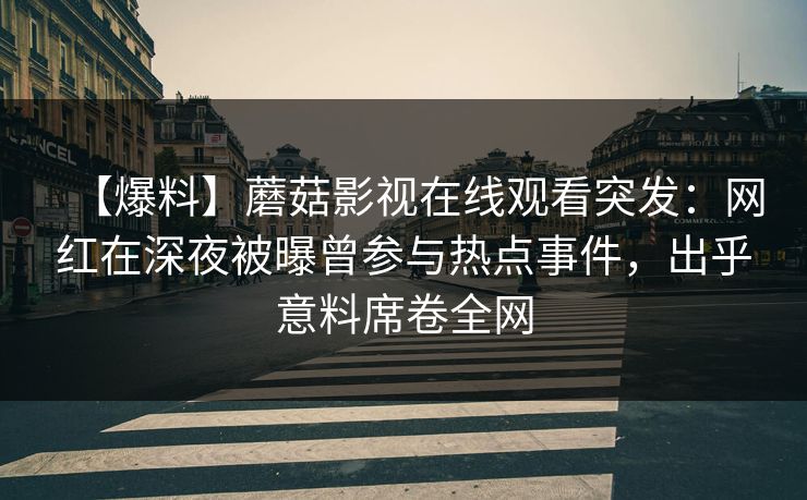 【爆料】蘑菇影视在线观看突发：网红在深夜被曝曾参与热点事件，出乎意料席卷全网