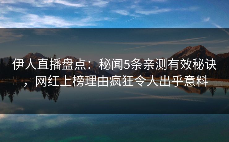 伊人直播盘点：秘闻5条亲测有效秘诀，网红上榜理由疯狂令人出乎意料