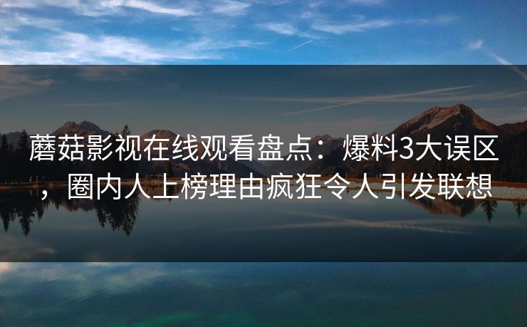 蘑菇影视在线观看盘点：爆料3大误区，圈内人上榜理由疯狂令人引发联想