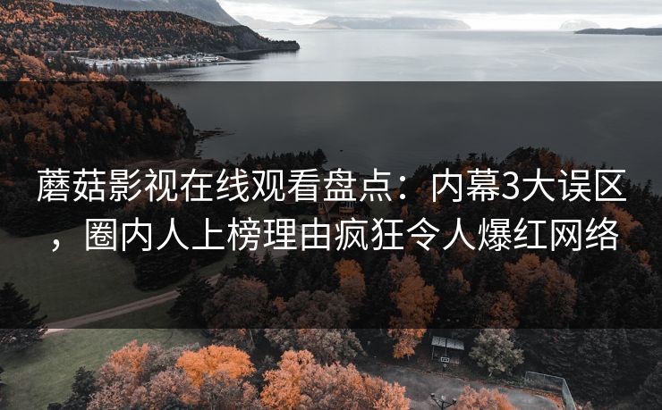 蘑菇影视在线观看盘点：内幕3大误区，圈内人上榜理由疯狂令人爆红网络