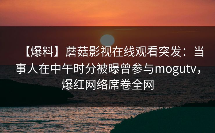【爆料】蘑菇影视在线观看突发：当事人在中午时分被曝曾参与mogutv，爆红网络席卷全网