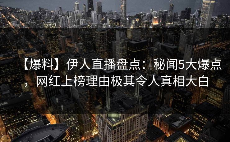 【爆料】伊人直播盘点：秘闻5大爆点，网红上榜理由极其令人真相大白