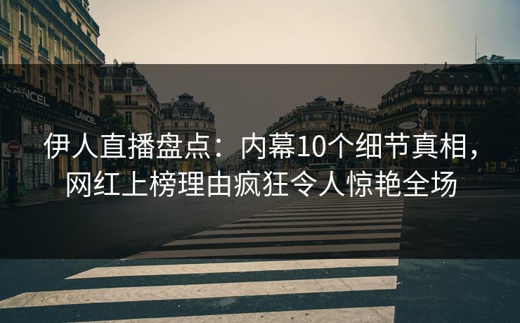 伊人直播盘点：内幕10个细节真相，网红上榜理由疯狂令人惊艳全场