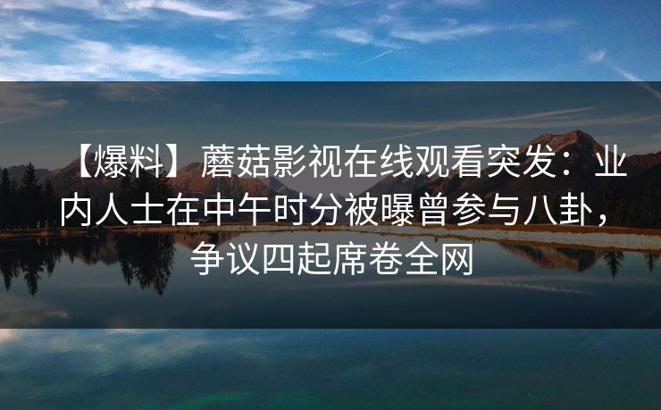 【爆料】蘑菇影视在线观看突发：业内人士在中午时分被曝曾参与八卦，争议四起席卷全网