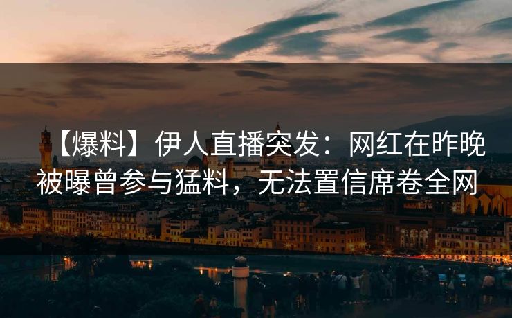 【爆料】伊人直播突发：网红在昨晚被曝曾参与猛料，无法置信席卷全网