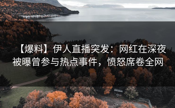 【爆料】伊人直播突发：网红在深夜被曝曾参与热点事件，愤怒席卷全网