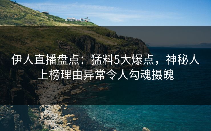 伊人直播盘点：猛料5大爆点，神秘人上榜理由异常令人勾魂摄魄