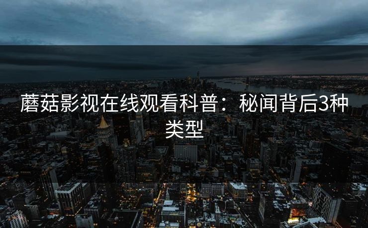 蘑菇影视在线观看科普：秘闻背后3种类型