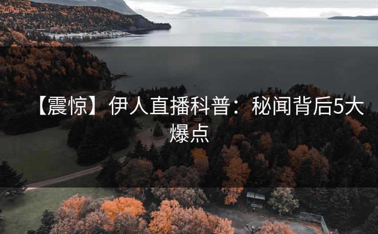 【震惊】伊人直播科普：秘闻背后5大爆点