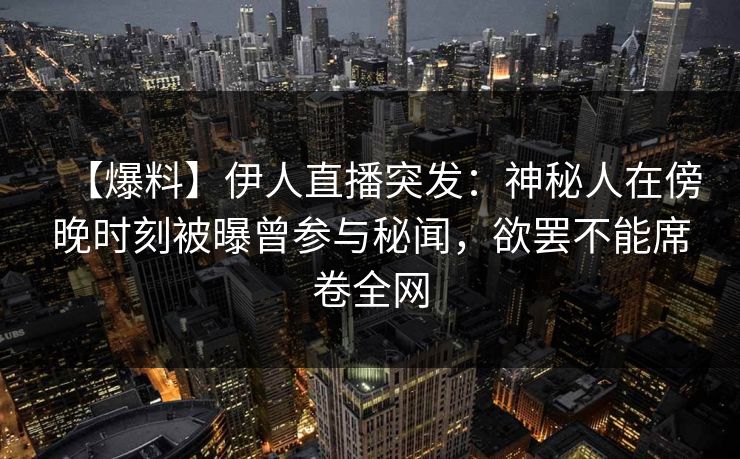 【爆料】伊人直播突发：神秘人在傍晚时刻被曝曾参与秘闻，欲罢不能席卷全网