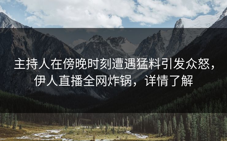 主持人在傍晚时刻遭遇猛料引发众怒，伊人直播全网炸锅，详情了解