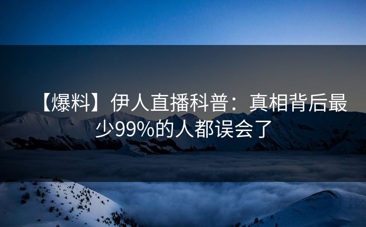 【爆料】伊人直播科普：真相背后最少99%的人都误会了
