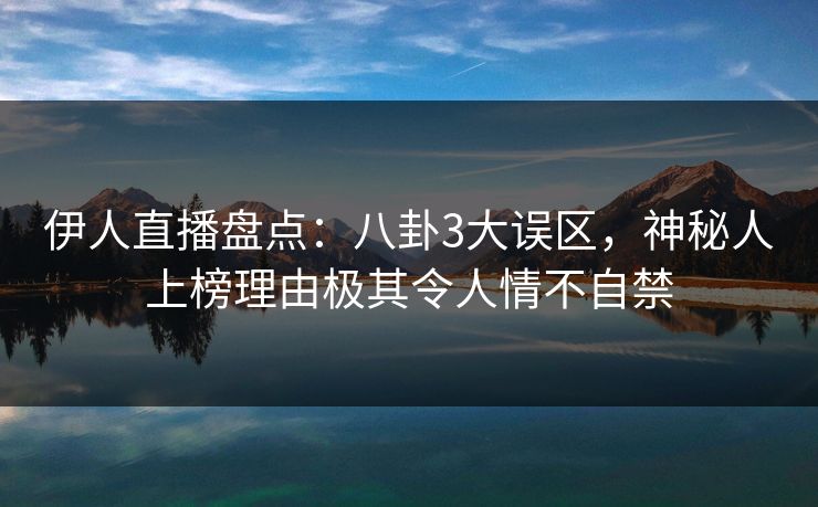 伊人直播盘点：八卦3大误区，神秘人上榜理由极其令人情不自禁