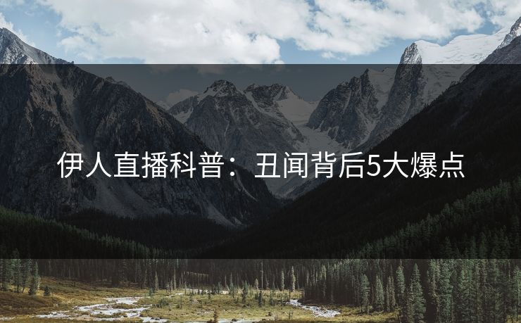 伊人直播科普：丑闻背后5大爆点