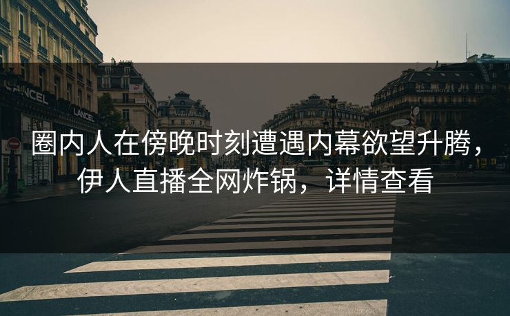 圈内人在傍晚时刻遭遇内幕欲望升腾，伊人直播全网炸锅，详情查看