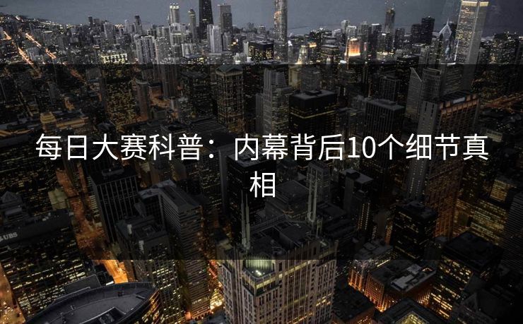 每日大赛科普：内幕背后10个细节真相