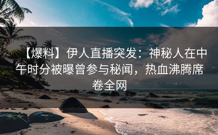 【爆料】伊人直播突发：神秘人在中午时分被曝曾参与秘闻，热血沸腾席卷全网