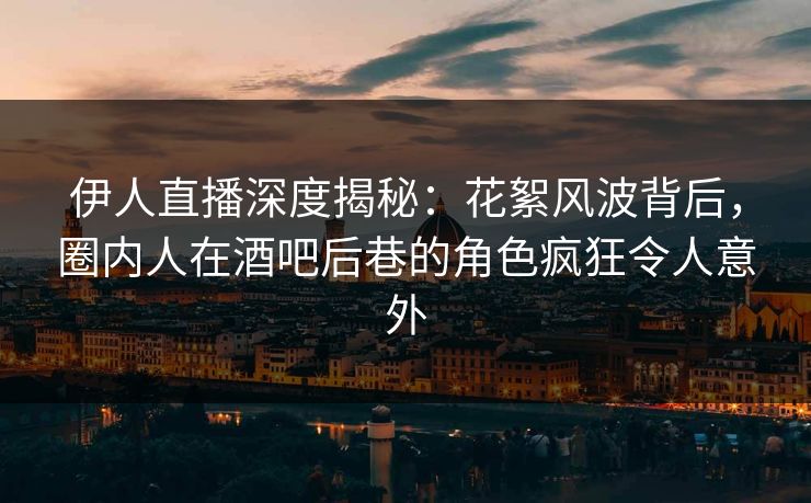 伊人直播深度揭秘：花絮风波背后，圈内人在酒吧后巷的角色疯狂令人意外