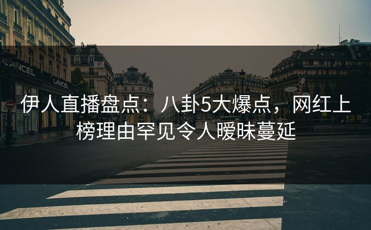伊人直播盘点：八卦5大爆点，网红上榜理由罕见令人暧昧蔓延