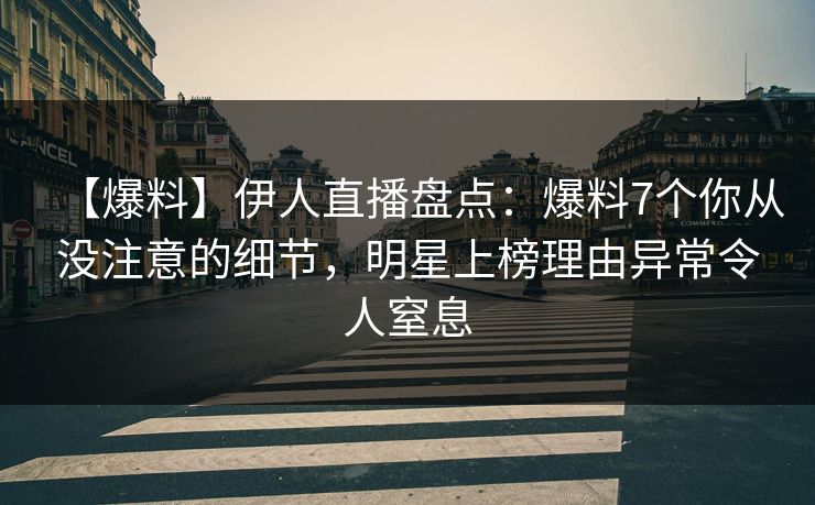 【爆料】伊人直播盘点：爆料7个你从没注意的细节，明星上榜理由异常令人窒息