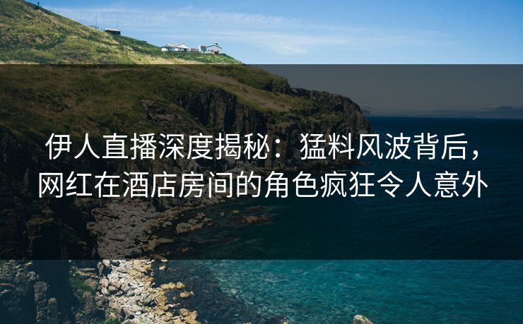 伊人直播深度揭秘：猛料风波背后，网红在酒店房间的角色疯狂令人意外