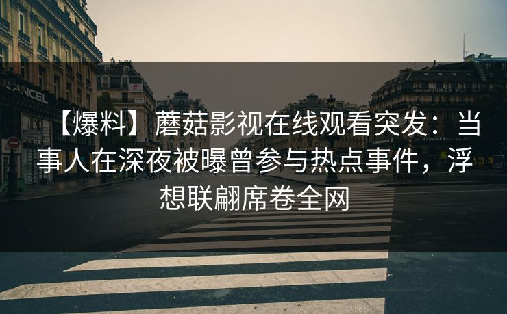 【爆料】蘑菇影视在线观看突发：当事人在深夜被曝曾参与热点事件，浮想联翩席卷全网