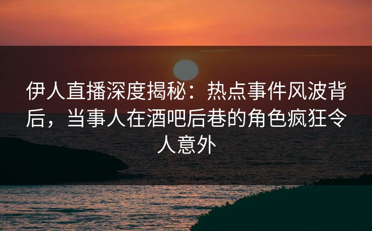 伊人直播深度揭秘：热点事件风波背后，当事人在酒吧后巷的角色疯狂令人意外