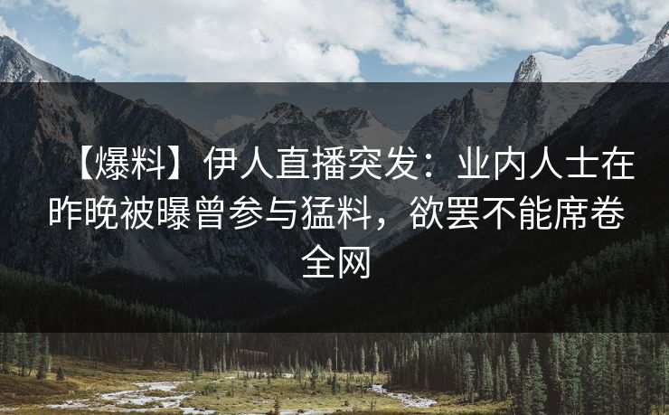 【爆料】伊人直播突发：业内人士在昨晚被曝曾参与猛料，欲罢不能席卷全网