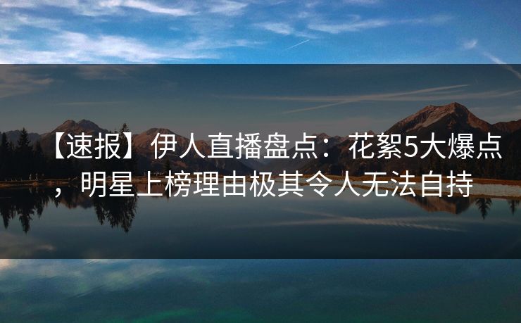 【速报】伊人直播盘点：花絮5大爆点，明星上榜理由极其令人无法自持