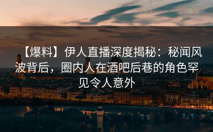 【爆料】伊人直播深度揭秘：秘闻风波背后，圈内人在酒吧后巷的角色罕见令人意外