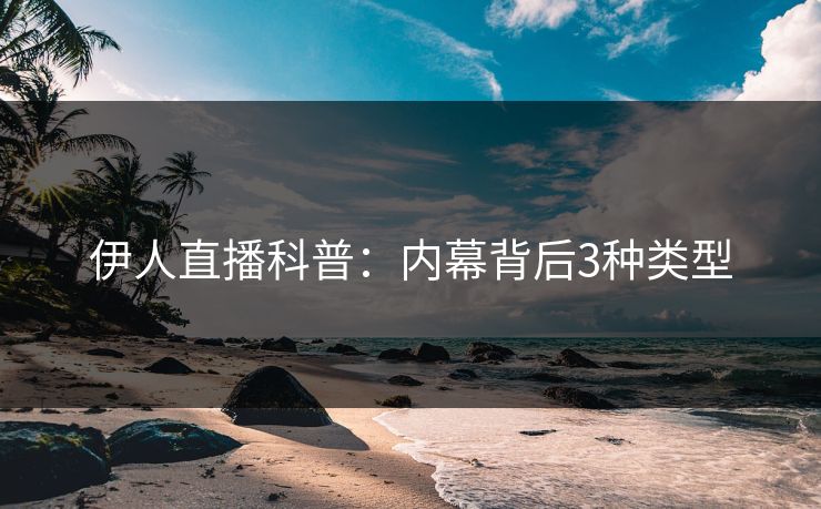 伊人直播科普：内幕背后3种类型
