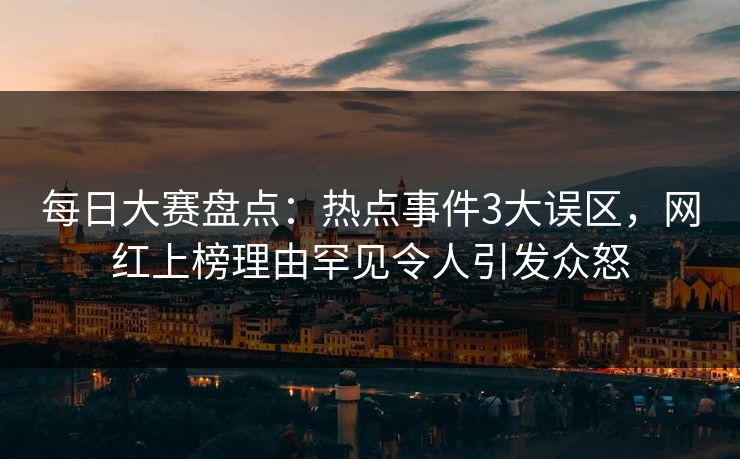 每日大赛盘点：热点事件3大误区，网红上榜理由罕见令人引发众怒
