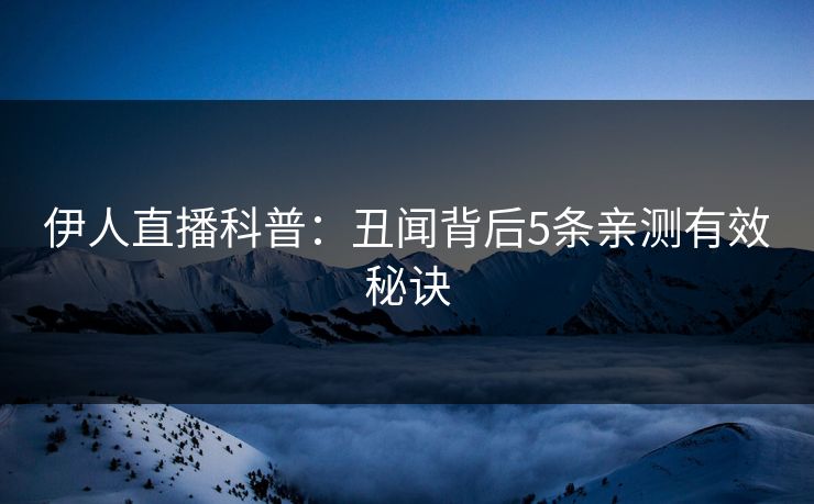 伊人直播科普：丑闻背后5条亲测有效秘诀