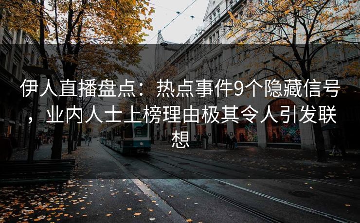 伊人直播盘点：热点事件9个隐藏信号，业内人士上榜理由极其令人引发联想