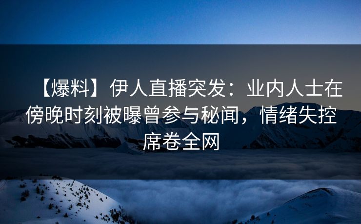 【爆料】伊人直播突发：业内人士在傍晚时刻被曝曾参与秘闻，情绪失控席卷全网